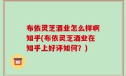 布依灵芝酒业怎么样啊知乎(布依灵芝酒业在知乎上好评如何？)