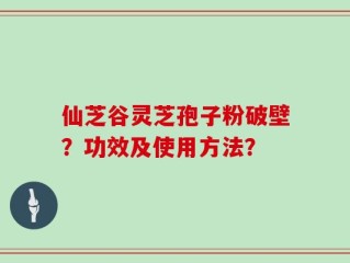 仙芝谷灵芝孢子粉破壁？功效及使用方法？