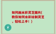 如何画水彩灵芝图片(教你如何水彩绘制灵芝，轻松上手！)