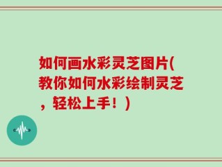 如何画水彩灵芝图片(教你如何水彩绘制灵芝，轻松上手！)