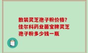 散装灵芝孢子粉价格？佳尔科药业菌宝牌灵芝孢子粉多少钱一瓶