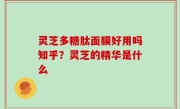 灵芝多糖肽面膜好用吗知乎？灵芝的精华是什么