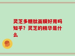 灵芝多糖肽面膜好用吗知乎？灵芝的精华是什么