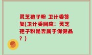 灵芝孢子粉 卫计委答复(卫计委回应：灵芝孢子粉是否属于保健品？)