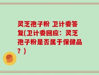 灵芝孢子粉 卫计委答复(卫计委回应：灵芝孢子粉是否属于保健品？)