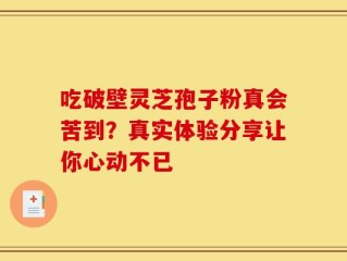 吃破壁灵芝孢子粉真会苦到？真实体验分享让你心动不已