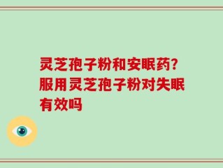灵芝孢子粉和安眠药？服用灵芝孢子粉对失眠有效吗