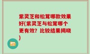 紫灵芝和松茸哪款效果好(紫灵芝与松茸哪个更有效？比较结果揭晓)