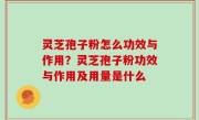 灵芝孢子粉怎么功效与作用？灵芝孢子粉功效与作用及用量是什么