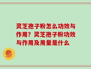 灵芝孢子粉怎么功效与作用？灵芝孢子粉功效与作用及用量是什么