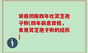 肾癌切除四年吃灵芝孢子粉(四年前患肾癌，食用灵芝孢子粉的经历)