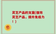灵芝产品的文案(强效灵芝产品，提升免疫力！)