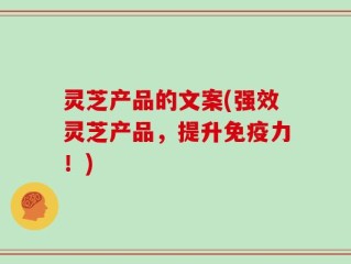 灵芝产品的文案(强效灵芝产品，提升免疫力！)