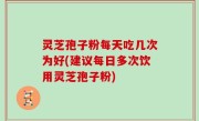 灵芝孢子粉每天吃几次为好(建议每日多次饮用灵芝孢子粉)