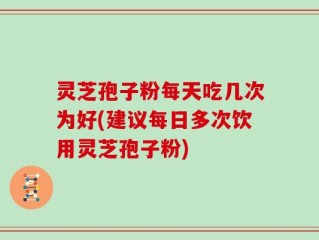 灵芝孢子粉每天吃几次为好(建议每日多次饮用灵芝孢子粉)