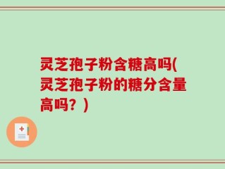 灵芝孢子粉含糖高吗(灵芝孢子粉的糖分含量高吗？)