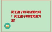 灵芝孢子粉可烧粥吃吗？灵芝孢子粉的食用方法？