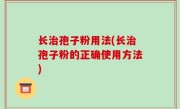长治孢子粉用法(长治孢子粉的正确使用方法)