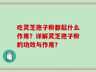 吃灵芝孢子粉都起什么作用？详解灵芝孢子粉的功效与作用？