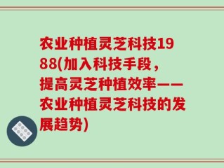 农业种植灵芝科技1988(加入科技手段，提高灵芝种植效率——农业种植灵芝科技的发展趋势)