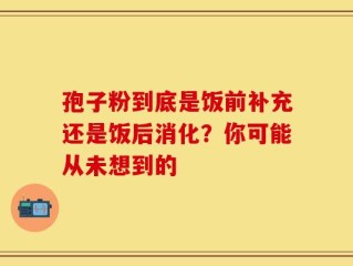 孢子粉到底是饭前补充还是饭后消化？你可能从未想到的