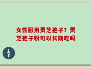 女性服用灵芝孢子？灵芝孢子粉可以长期吃吗