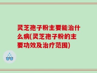 灵芝孢子粉主要能治什么病(灵芝孢子粉的主要功效及治疗范围)