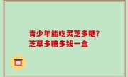 青少年能吃灵芝多糖？芝草多糖多钱一盒