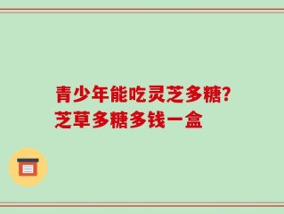 青少年能吃灵芝多糖？芝草多糖多钱一盒