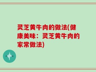 灵芝黄牛肉的做法(健康美味：灵芝黄牛肉的家常做法)