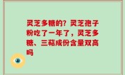 灵芝多糖的？灵芝孢子粉吃了一年了，灵芝多糖、三萜成份含量双高吗