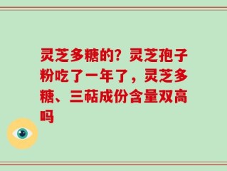 灵芝多糖的？灵芝孢子粉吃了一年了，灵芝多糖、三萜成份含量双高吗