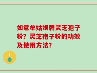 如意牟姑娘牌灵芝孢子粉？灵芝孢子粉的功效及使用方法？