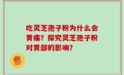 吃灵芝孢子粉为什么会胃痛？探究灵芝孢子粉对胃部的影响？