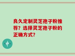 良久定制灵芝孢子粉推荐？选择灵芝孢子粉的正确方式？
