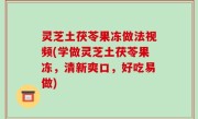 灵芝土茯苓果冻做法视频(学做灵芝土茯苓果冻，清新爽口，好吃易做)