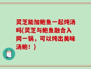 灵芝能加鲍鱼一起炖汤吗(灵芝与鲍鱼融合入同一锅，可以炖出美味汤鲍！)