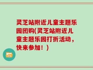 灵芝站附近儿童主题乐园团购(灵芝站附近儿童主题乐园打折活动，快来参加！)