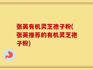 张英有机灵芝孢子粉(张英推荐的有机灵芝孢子粉)