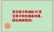 灵芝孢子粉减肚子(灵芝孢子粉的瘦身效果，轻松减掉赘肉)