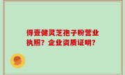 得壹健灵芝孢子粉营业执照？企业资质证明？