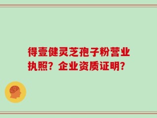 得壹健灵芝孢子粉营业执照？企业资质证明？