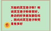 万能的灵芝孢子粉？听说灵芝孢子粉非常好，身边的好多朋友都在吃，想问问灵芝孢子粉究竟有多好