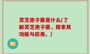 灵芝孢子菌是什么(了解灵芝孢子菌，探索其功能与应用。)