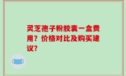 灵芝孢子粉胶囊一盒费用？价格对比及购买建议？