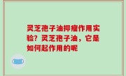 灵芝孢子油抑瘤作用实验？灵芝孢子油，它是如何起作用的呢