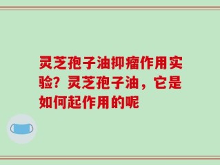 灵芝孢子油抑瘤作用实验？灵芝孢子油，它是如何起作用的呢