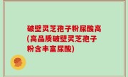 破壁灵芝孢子粉尿酸高(高品质破壁灵芝孢子粉含丰富尿酸)