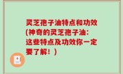 灵芝孢子油特点和功效(神奇的灵芝孢子油：这些特点及功效你一定要了解！)