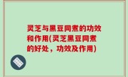 灵芝与黑豆同煮的功效和作用(灵芝黑豆同煮的好处，功效及作用)
